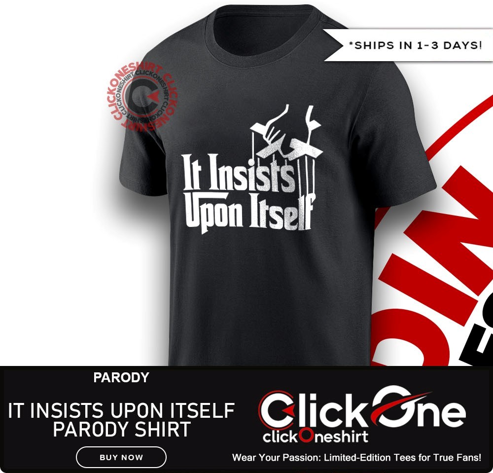It Insists Upon Itself parody shirt, hoodie, sweater, longsleeve ...